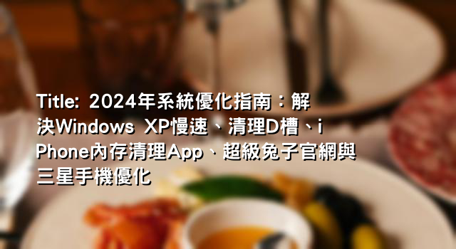 Title: 2024年系統優化指南：解決Windows XP慢速、清理D槽、iPhone內存清理App、超級兔子官網與三星手機優化