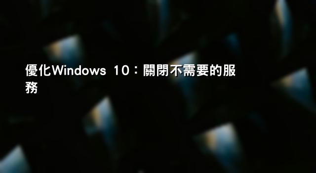 優化Windows 10：關閉不需要的服務
