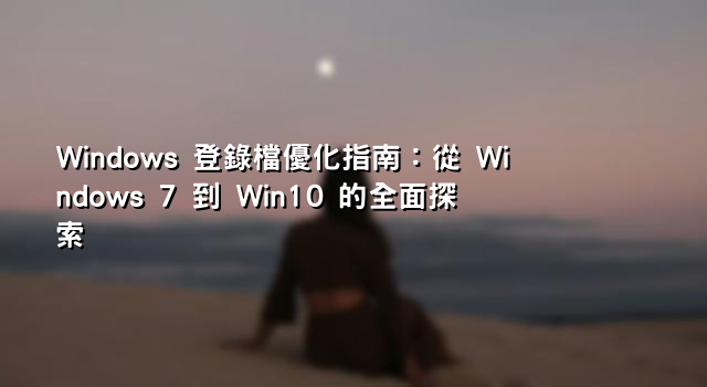 Windows 登錄檔優化指南：從 Windows 7 到 Win10 的全面探索