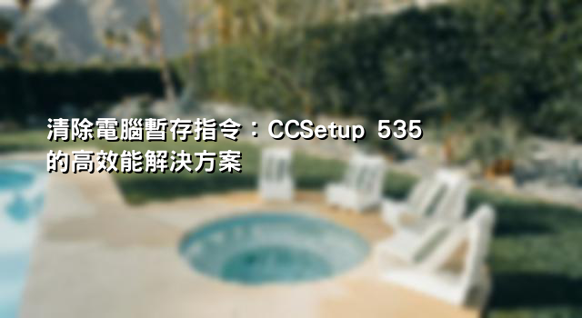 清除電腦暫存指令：CCSetup 535的高效能解決方案