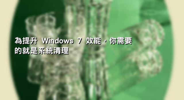為提升 Windows 7 效能，你需要的就是系統清理