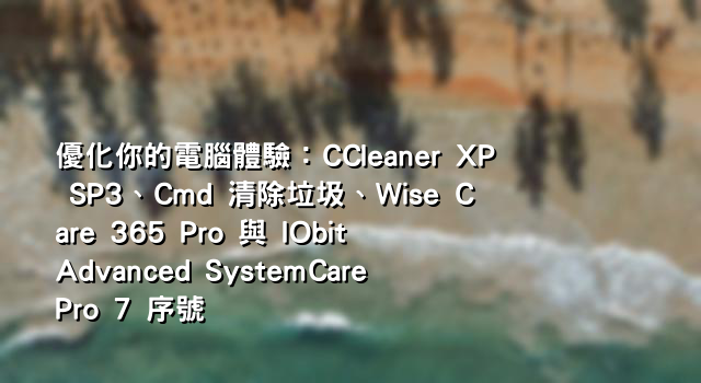 優化你的電腦體驗：CCleaner XP SP3、Cmd 清除垃圾、Wise Care 365 Pro 與 IObit Advanced SystemCare Pro 7 序號