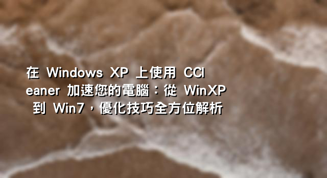 在 Windows XP 上使用 CCleaner 加速您的電腦：從 WinXP 到 Win7，優化技巧全方位解析