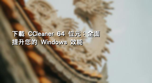下載 CCleaner 64 位元：全面提升您的 Windows 效能