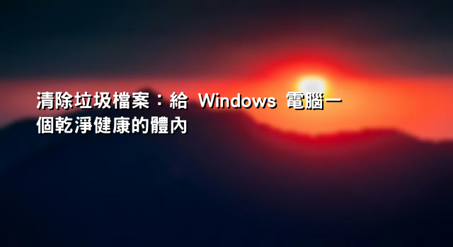 清除垃圾檔案：給 Windows 電腦一個乾淨健康的體內