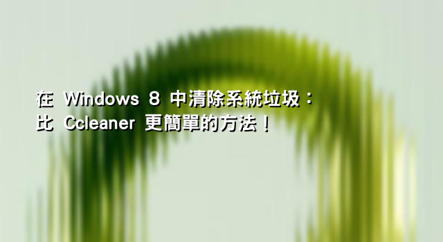 在 Windows 8 中清除系統垃圾：比 Ccleaner 更簡單的方法！