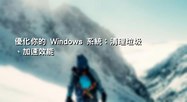 優化你的 Windows 系統：清理垃圾、加速效能
