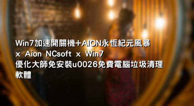 Win7加速開關機+AION永恆紀元風暴x Aion NCsoft x Win7優化大師免安裝u0026免費電腦垃圾清理軟體