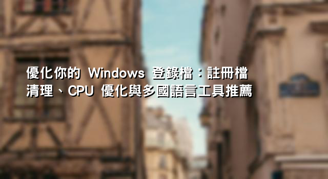 優化你的 Windows 登錄檔：註冊檔清理、CPU 優化與多國語言工具推薦
